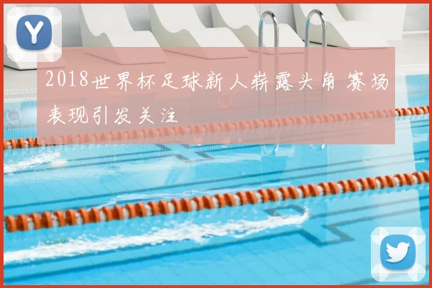 2018世界杯足球新人崭露头角 赛场表现引发关注