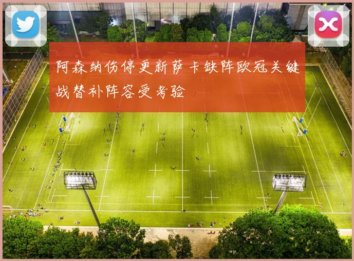 阿森纳伤停更新萨卡缺阵欧冠关键战替补阵容受考验