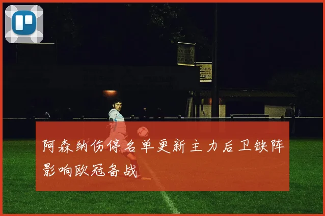 阿森纳伤停名单更新主力后卫缺阵影响欧冠备战