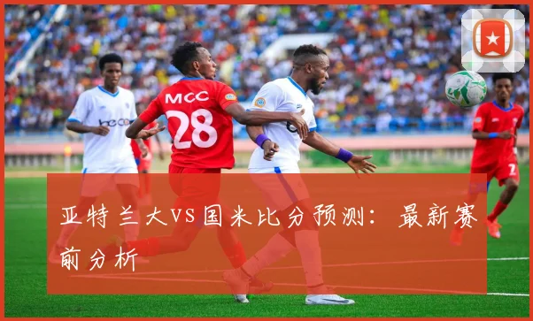 亚特兰大vs国米比分预测:最新赛前分析