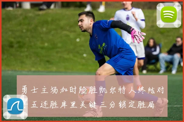 勇士主场加时险胜凯尔特人终结对手五连胜库里关键三分锁定胜局