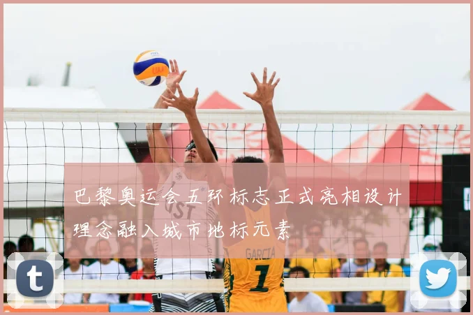 巴黎奥运会五环标志正式亮相设计理念融入城市地标元素