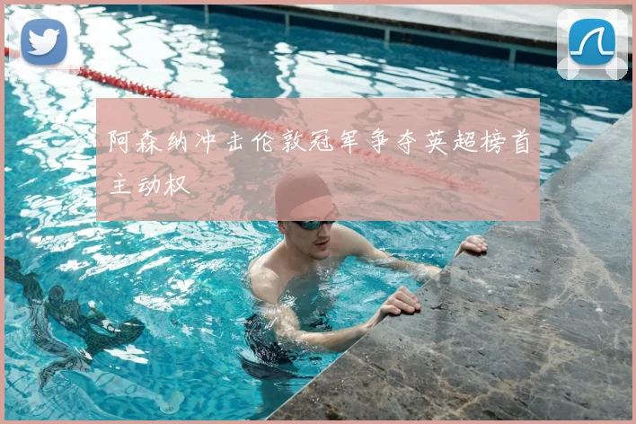 阿森纳冲击伦敦冠军争夺英超榜首主动权