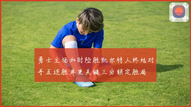 勇士主场加时险胜凯尔特人终结对手五连胜库里关键三分锁定胜局