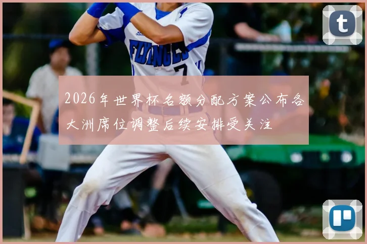 2026年世界杯名额分配方案公布各大洲席位调整后续安排受关注