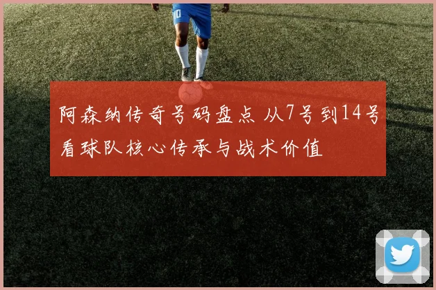 阿森纳传奇号码盘点 从7号到14号看球队核心传承与战术价值