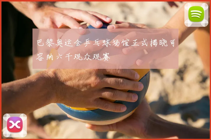 巴黎奥运会乒乓球场馆正式揭晓可容纳六千观众观赛