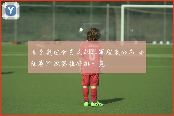 东京奥运会男足2021赛程表公布 小组赛阶段赛程安排一览
