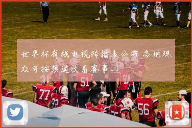 世界杯有线电视转播表公布 各地观众可按频道收看赛事_1