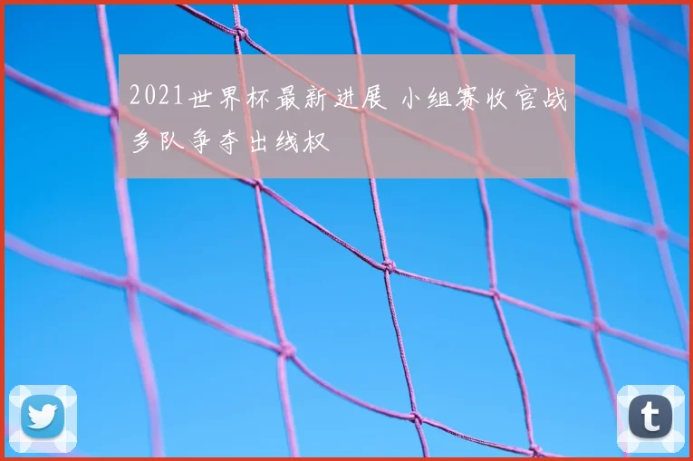2021世界杯最新进展 小组赛收官战多队争夺出线权