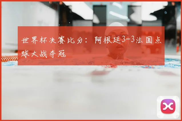 世界杯决赛比分：阿根廷3-3法国点球大战夺冠