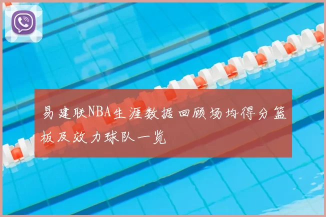 易建联NBA生涯数据回顾场均得分篮板及效力球队一览