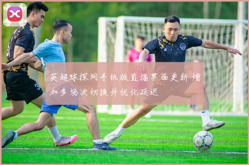 英超球探网手机版直播界面更新 增加多场次切换并优化延迟