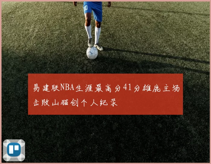 易建联NBA生涯最高分41分雄鹿主场击败山猫创个人纪录
