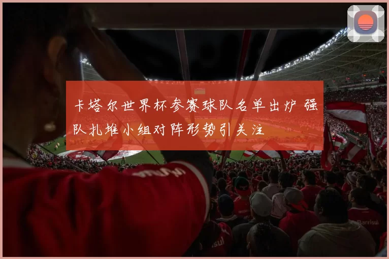 卡塔尔世界杯参赛球队名单出炉 强队扎堆小组对阵形势引关注