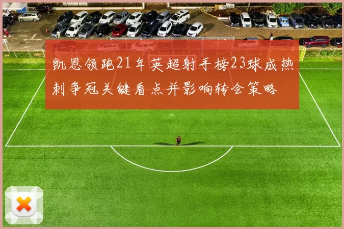 凯恩领跑21年英超射手榜23球成热刺争冠关键看点并影响转会策略