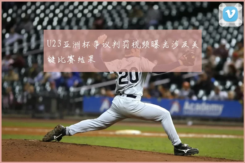 U23亚洲杯争议判罚视频曝光涉及关键比赛结果