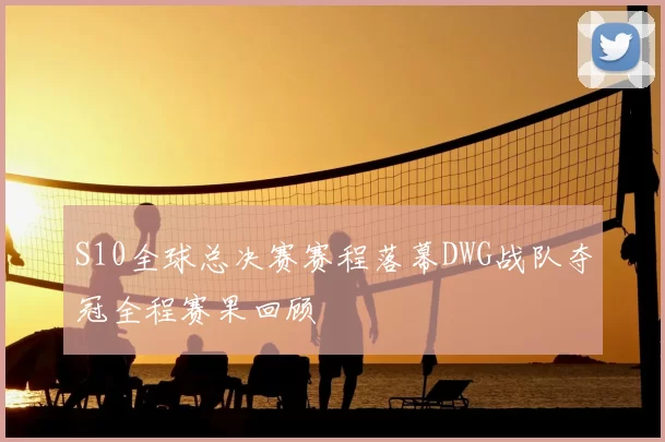 S10全球总决赛赛程落幕DWG战队夺冠全程赛果回顾