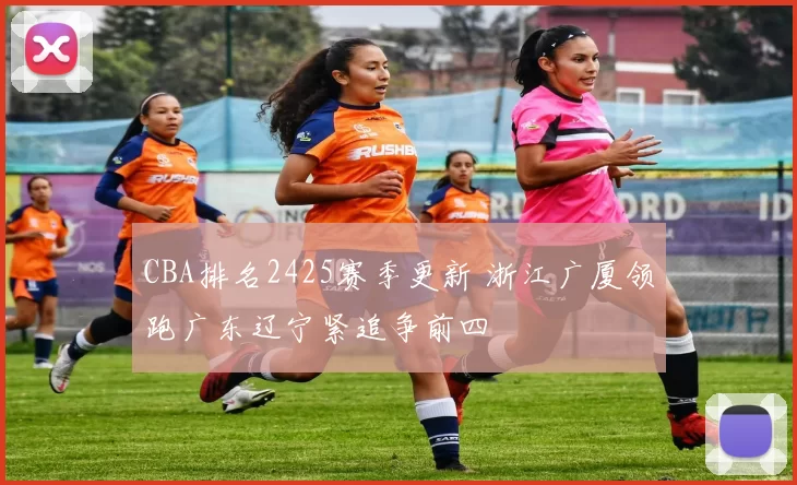CBA排名2425赛季更新 浙江广厦领跑广东辽宁紧追争前四