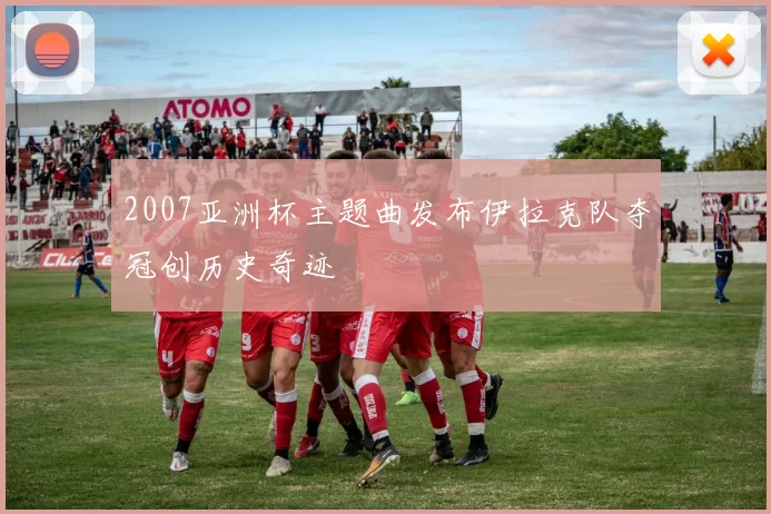 2007亚洲杯主题曲发布伊拉克队夺冠创历史奇迹