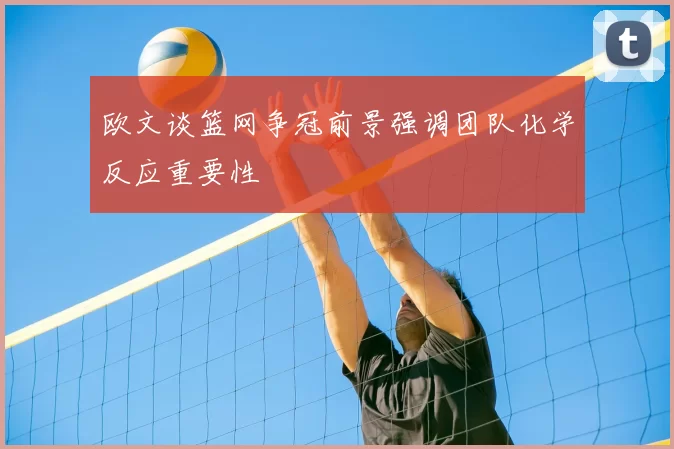 欧文谈篮网争冠前景强调团队化学反应重要性