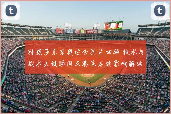 孙颖莎东京奥运会图片回顾 技术与战术关键瞬间及赛果后续影响解读