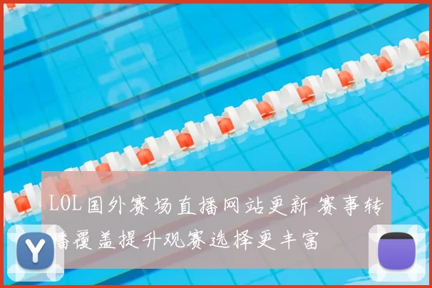 LOL国外赛场直播网站更新 赛事转播覆盖提升观赛选择更丰富