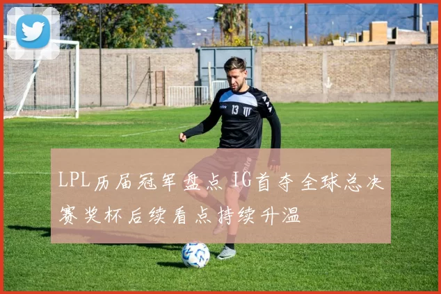 LPL历届冠军盘点 IG首夺全球总决赛奖杯后续看点持续升温
