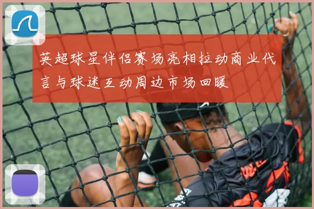英超球星伴侣赛场亮相拉动商业代言与球迷互动周边市场回暖