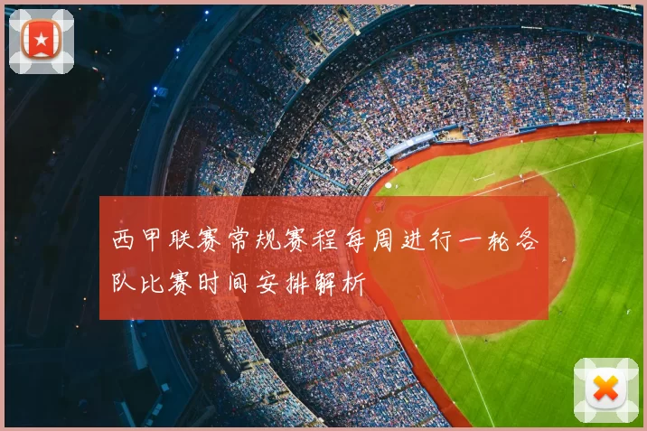 西甲联赛常规赛程每周进行一轮各队比赛时间安排解析