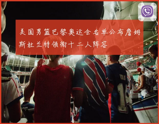 美国男篮巴黎奥运会名单公布詹姆斯杜兰特领衔十二人阵容