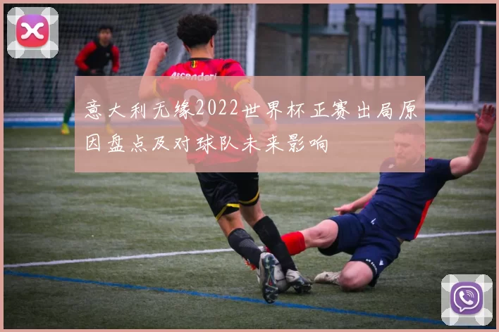 意大利无缘2022世界杯正赛出局原因盘点及对球队未来影响