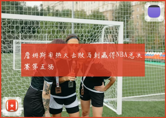 詹姆斯率热火击败马刺赢得NBA总决赛第五场