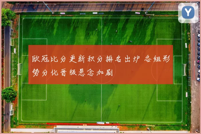 欧冠比分更新积分排名出炉 各组形势分化晋级悬念加剧