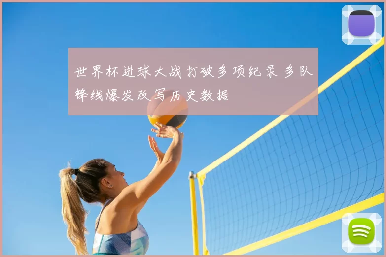 世界杯进球大战打破多项纪录 多队锋线爆发改写历史数据