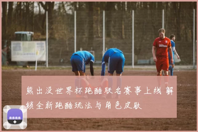 熊出没世界杯跑酷联名赛事上线 解锁全新跑酷玩法与角色皮肤