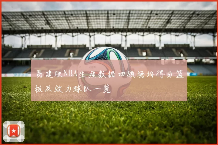 易建联NBA生涯数据回顾场均得分篮板及效力球队一览