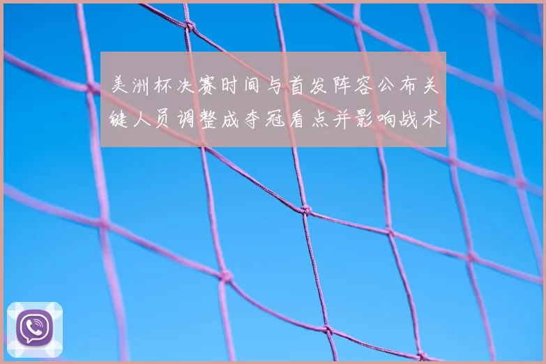 美洲杯决赛时间与首发阵容公布关键人员调整成夺冠看点并影响战术部署