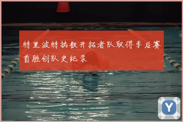 特里波特执教开拓者队取得季后赛首胜创队史纪录