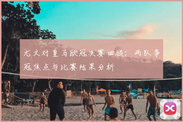 尤文对皇马欧冠决赛回顾：两队争冠焦点与比赛结果分析