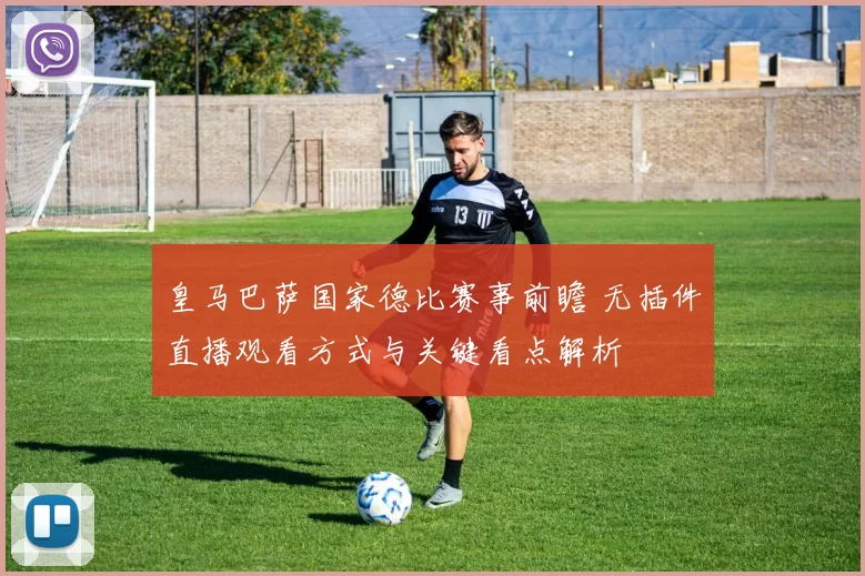 皇马巴萨国家德比赛事前瞻 无插件直播观看方式与关键看点解析