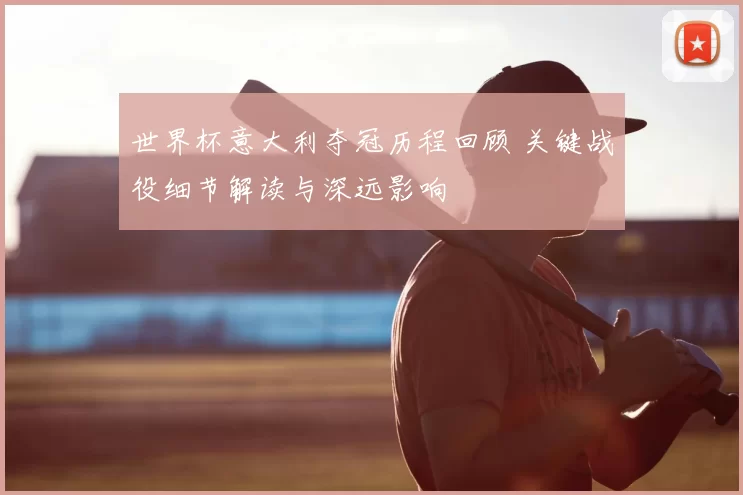 世界杯意大利夺冠历程回顾 关键战役细节解读与深远影响