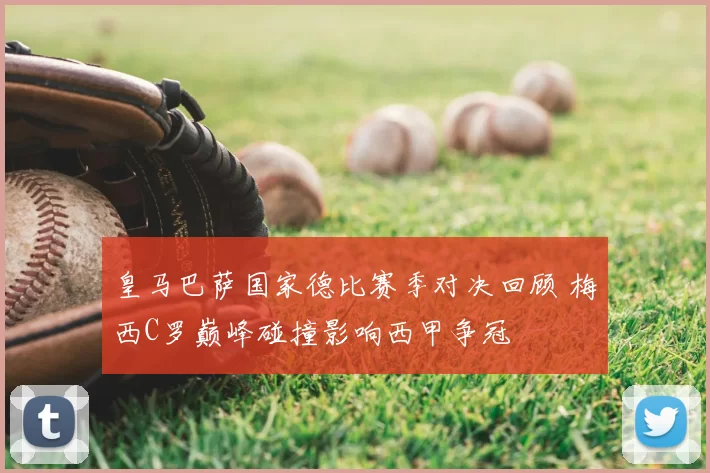 皇马巴萨国家德比赛季对决回顾 梅西C罗巅峰碰撞影响西甲争冠