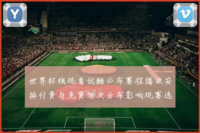 世界杯线观看优酷公布赛程播放安排付费与免费场次分布影响观赛选择