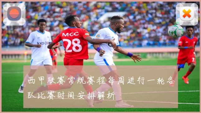 西甲联赛常规赛程每周进行一轮各队比赛时间安排解析