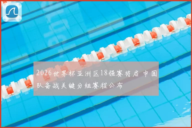 2026世界杯亚洲区18强赛将启 中国队备战关键分组赛程公布