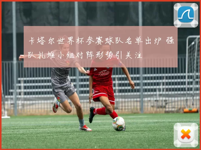 卡塔尔世界杯参赛球队名单出炉 强队扎堆小组对阵形势引关注