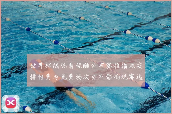 世界杯线观看优酷公布赛程播放安排付费与免费场次分布影响观赛选择