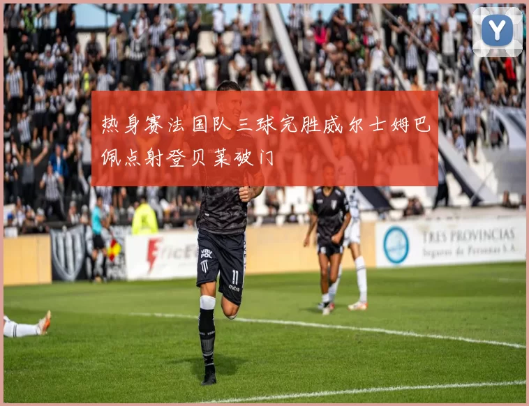 热身赛法国队三球完胜威尔士姆巴佩点射登贝莱破门