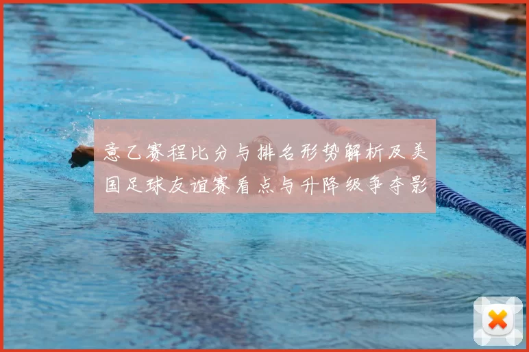 意乙赛程比分与排名形势解析及美国足球友谊赛看点与升降级争夺影响